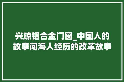 兴琼铝合金门窗_中国人的故事闯海人经历的改革故事