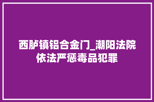 西胪镇铝合金门_潮阳法院依法严惩毒品犯罪
