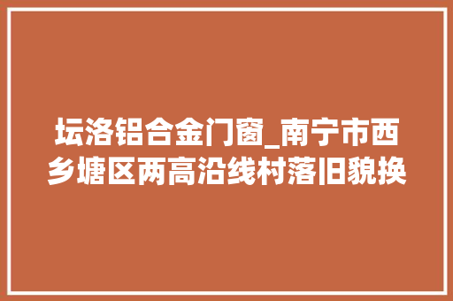 坛洛铝合金门窗_南宁市西乡塘区两高沿线村落旧貌换新颜