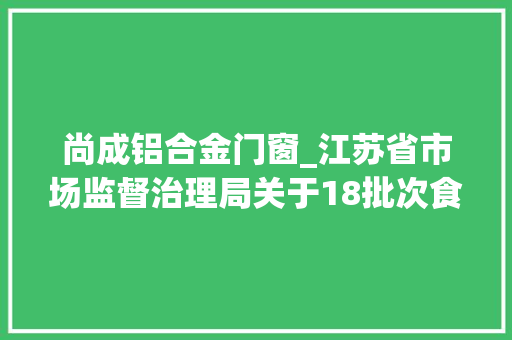 尚成铝合金门窗_江苏省市场监督治理局关于18批次食物抽检不合格情况的通知布告2024年第4期