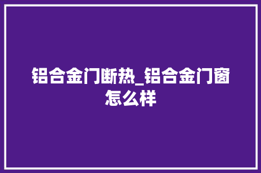 铝合金门断热_铝合金门窗怎么样