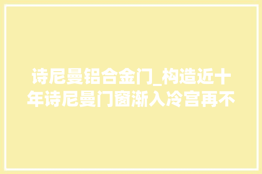 诗尼曼铝合金门_构造近十年诗尼曼门窗渐入冷宫再不敢瞎跨界了