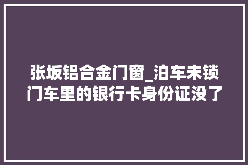 张坂铝合金门窗_泊车未锁门车里的银行卡身份证没了