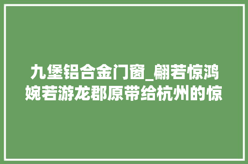 九堡铝合金门窗_翩若惊鸿婉若游龙郡原带给杭州的惊艳作品房叔说No367