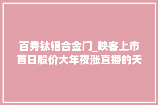 百秀钛铝合金门_映客上市首日股价大年夜涨直播的天花板还远未到达