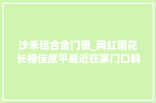 沙禾铝合金门窗_网红雨花长相佳庶平易近在家门口韵足幸福味