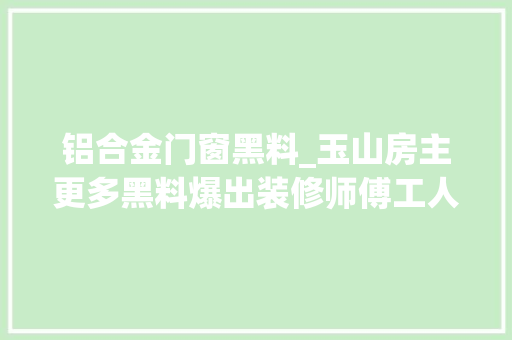 铝合金门窗黑料_玉山房主更多黑料爆出装修师傅工人全被坑他是房主照样海盗