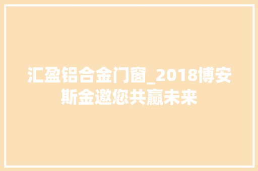 汇盈铝合金门窗_2018博安斯金邀您共赢未来