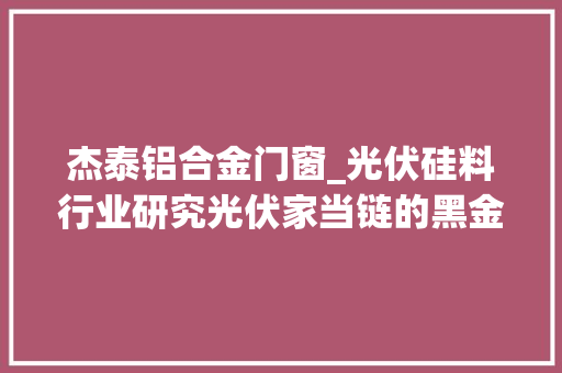 杰泰铝合金门窗_光伏硅料行业研究光伏家当链的黑金双碳时代拥硅为王