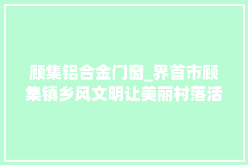顾集铝合金门窗_界首市顾集镇乡风文明让美丽村落活起来