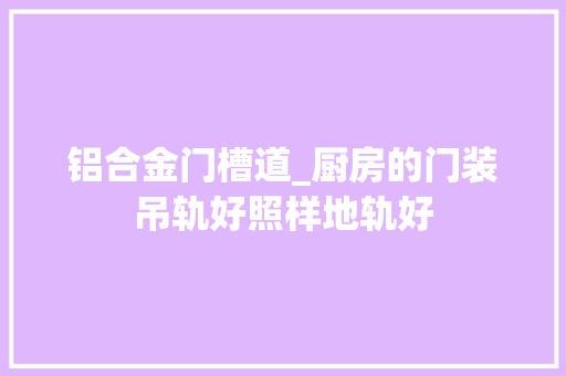 铝合金门槽道_厨房的门装吊轨好照样地轨好