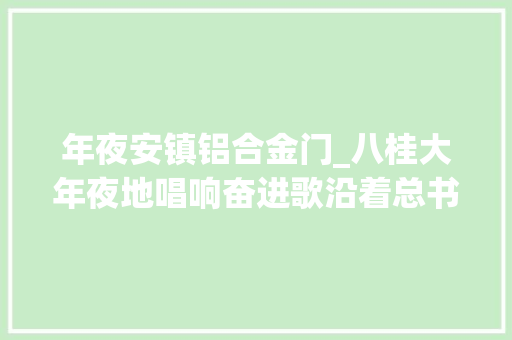 年夜安镇铝合金门_八桂大年夜地唱响奋进歌沿着总书记的萍踪之广西篇