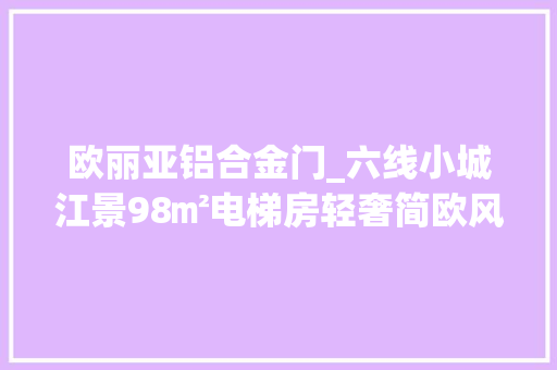 欧丽亚铝合金门_六线小城江景98㎡电梯房轻奢简欧风格装修费用22万值吗