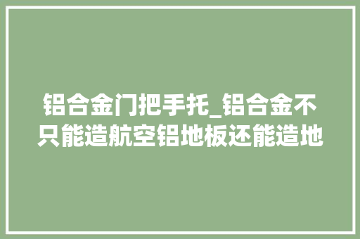 铝合金门把手托_铝合金不只能造航空铝地板还能造地板上的水晶脚托