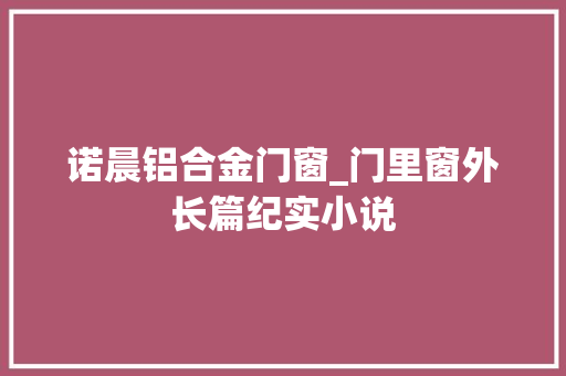 诺晨铝合金门窗_门里窗外长篇纪实小说