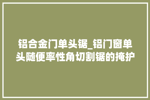 铝合金门单头锯_铝门窗单头随便率性角切割锯的掩护与保养