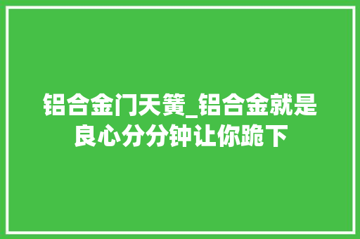 铝合金门天簧_铝合金就是良心分分钟让你跪下