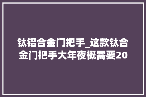 钛铝合金门把手_这款钛合金门把手大年夜概需要200平以上的大年夜房子才能配得上