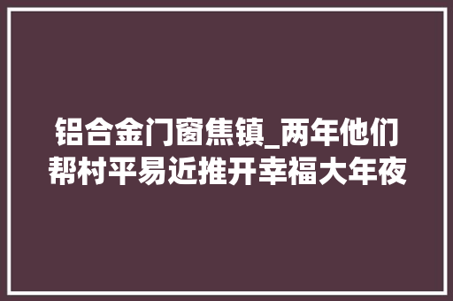 铝合金门窗焦镇_两年他们帮村平易近推开幸福大年夜门
