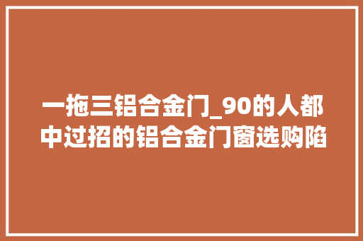 一拖三铝合金门_90的人都中过招的铝合金门窗选购陷阱