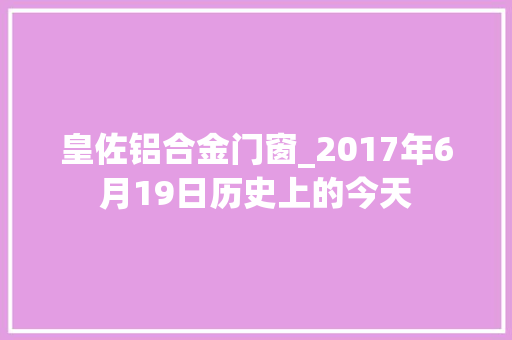 皇佐铝合金门窗_2017年6月19日历史上的今天