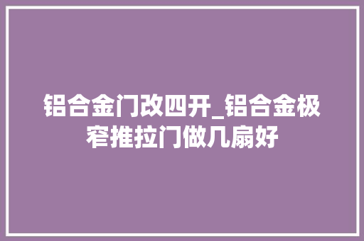 铝合金门改四开_铝合金极窄推拉门做几扇好