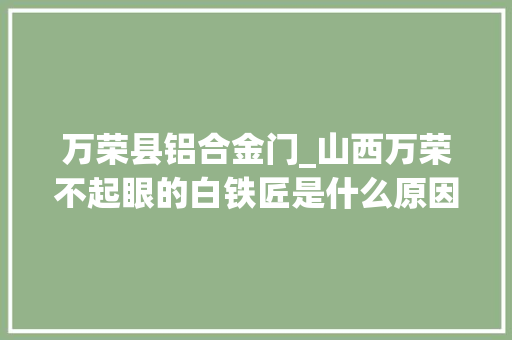 万荣县铝合金门_山西万荣不起眼的白铁匠是什么原因使曹晓尼走向富余