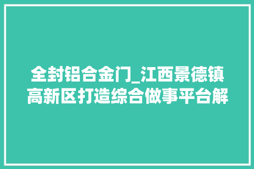全封铝合金门_江西景德镇高新区打造综合做事平台解决企业住房难题