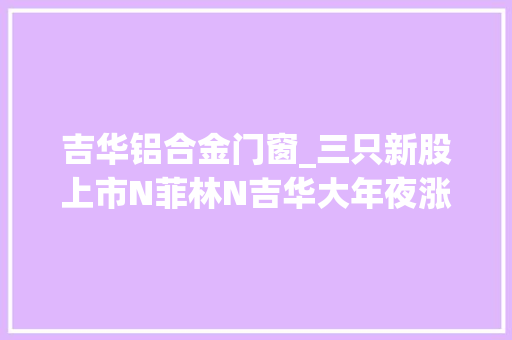吉华铝合金门窗_三只新股上市N菲林N吉华大年夜涨44被临停
