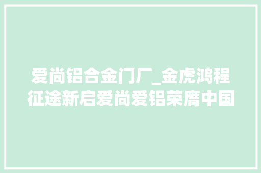 爱尚铝合金门厂_金虎鸿程征途新启爱尚爱铝荣膺中国十大年夜品牌