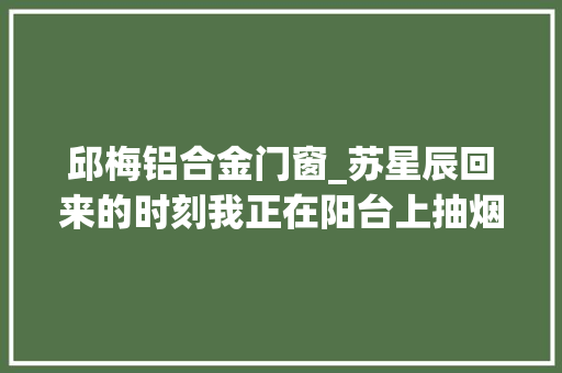 邱梅铝合金门窗_苏星辰回来的时刻我正在阳台上抽烟
