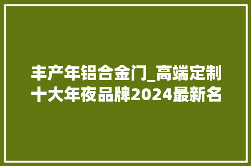 丰产年铝合金门_高端定制十大年夜品牌2024最新名单