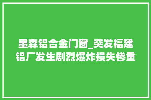 墨森铝合金门窗_突发福建铝厂发生剧烈爆炸损失惨重伤亡人数正在统计