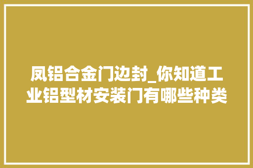 凤铝合金门边封_你知道工业铝型材安装门有哪些种类吗