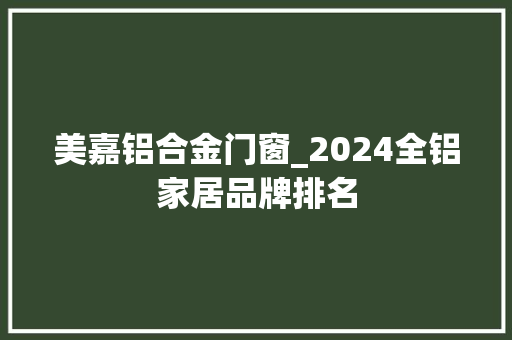美嘉铝合金门窗_2024全铝家居品牌排名