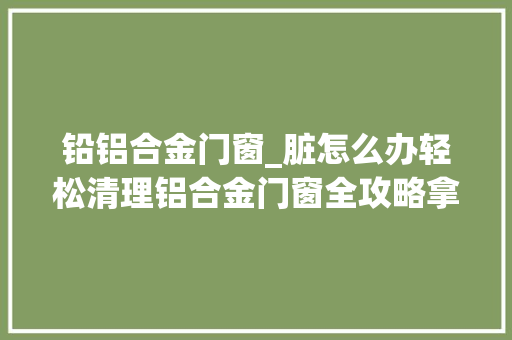 铅铝合金门窗_脏怎么办轻松清理铝合金门窗全攻略拿走不谢力丝特门窗