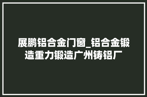 展鹏铝合金门窗_铝合金锻造重力锻造广州铸铝厂