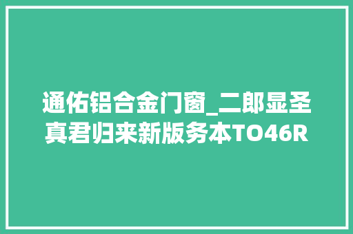 通佑铝合金门窗_二郎显圣真君归来新版务本TO46RCRI版小直简评