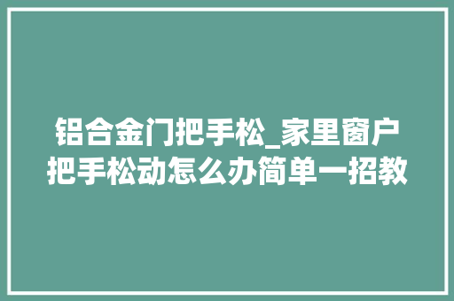 铝合金门把手松_家里窗户把手松动怎么办简单一招教你从新固定住把手