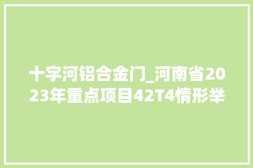 十字河铝合金门_河南省2023年重点项目42T4情形举动办法和污染治理等45项