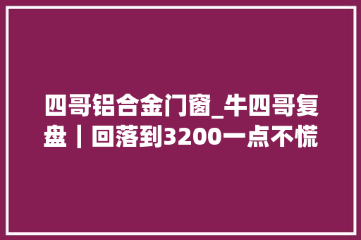 四哥铝合金门窗_牛四哥复盘｜回落到3200一点不慌