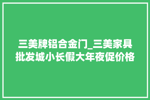 三美牌铝合金门_三美家具批发城小长假大年夜促价格一降到底清样38折