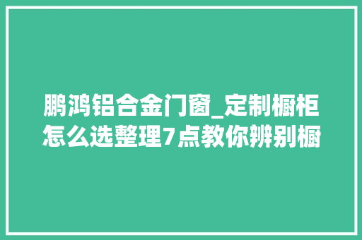 鹏鸿铝合金门窗_定制橱柜怎么选整理7点教你辨别橱柜短长看懂选购不踩坑
