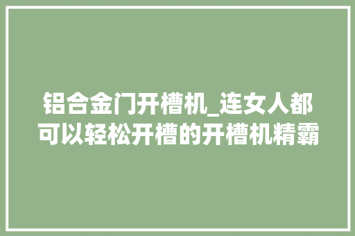 铝合金门开槽机_连女人都可以轻松开槽的开槽机精霸轻型墙壁开槽机评测