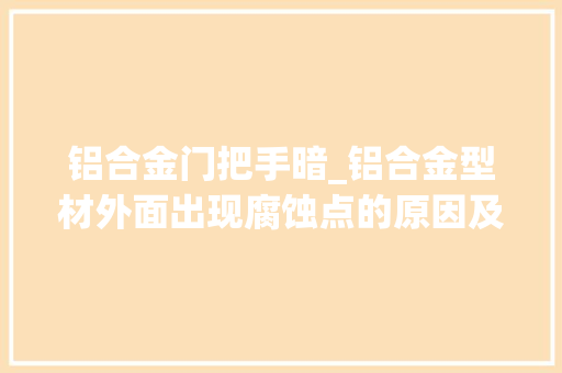 铝合金门把手暗_铝合金型材外面出现腐蚀点的原因及预防方法