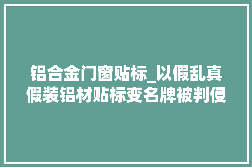 铝合金门窗贴标_以假乱真假装铝材贴标变名牌被判侵权