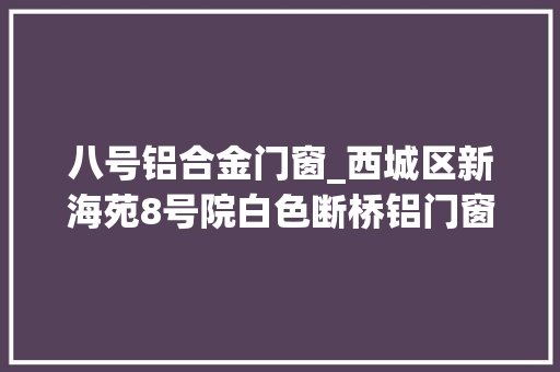 八号铝合金门窗_西城区新海苑8号院白色断桥铝门窗安装