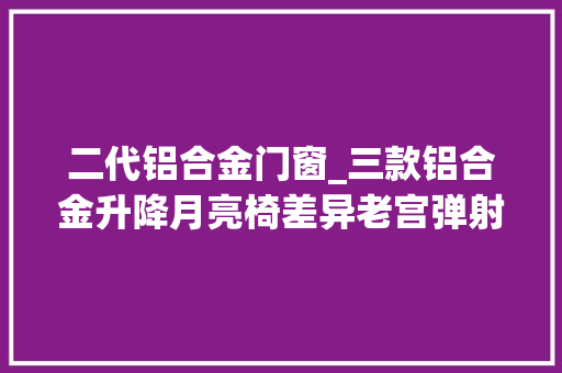 二代铝合金门窗_三款铝合金升降月亮椅差异老宫弹射腿月亮椅