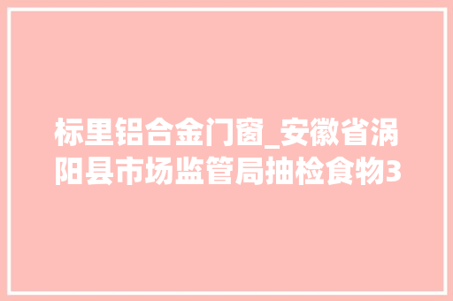 标里铝合金门窗_安徽省涡阳县市场监管局抽检食物392批次5批次不合格