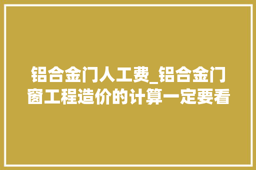 铝合金门人工费_铝合金门窗工程造价的计算一定要看